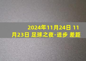 2024年11月24日 11月23日 足球之夜-进步 差距